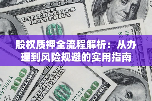 济南股权质押全流程解析：从办理到风险规避的实用指南