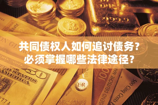 济南共同债权人如何追讨债务？必须掌握哪些法律途径？
