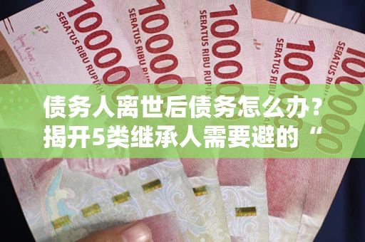 济南债务人离世后债务怎么办？揭开5类继承人需要避的“坑”