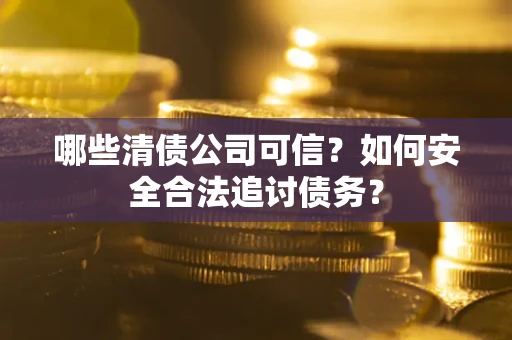 济南哪些清债公司可信？如何安全合法追讨债务？