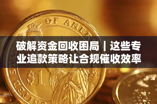 济南破解资金回收困局｜这些专业追款策略让合规催收效率翻倍