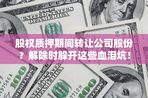 济南股权质押期间转让公司股份？解除时躲开这些血泪坑！