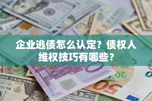 济南企业逃债怎么认定？债权人维权技巧有哪些？