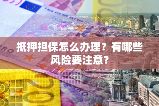 济南抵押担保怎么办理？有哪些风险要注意？