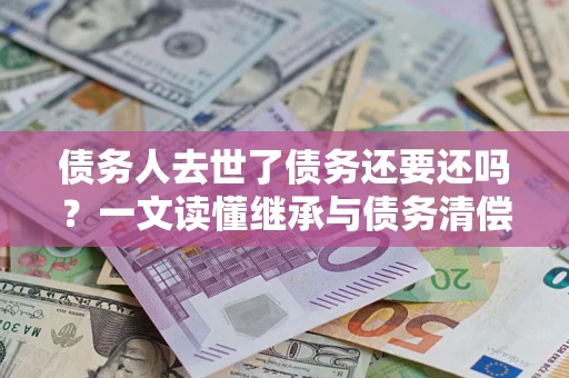 济南债务人去世了债务还要还吗？一文读懂继承与债务清偿