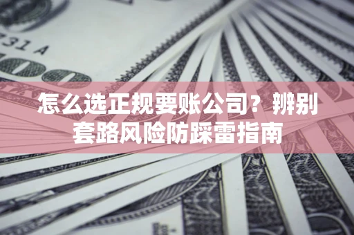 济南怎么选正规要账公司？辨别套路风险防踩雷指南