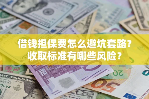 济南借钱担保费怎么避坑套路?收取标准有哪些风险? 济南借钱担保费怎么避坑套路?收取标准有哪些风险?
