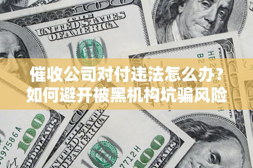 济南催收公司对付违法怎么办？如何避开被黑机构坑骗风险