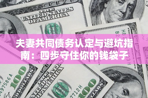 济南夫妻共同债务认定与避坑指南：四步守住你的钱袋子