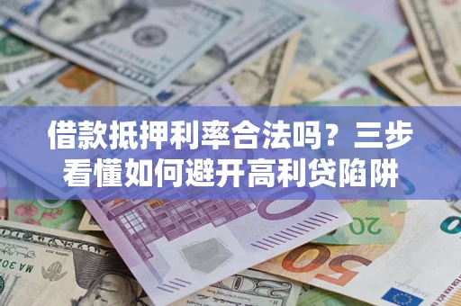 济南借款抵押利率合法吗？三步看懂如何避开高利贷陷阱