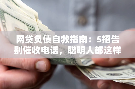 济南网贷负债自救指南：5招告别催收电话，聪明人都这样做