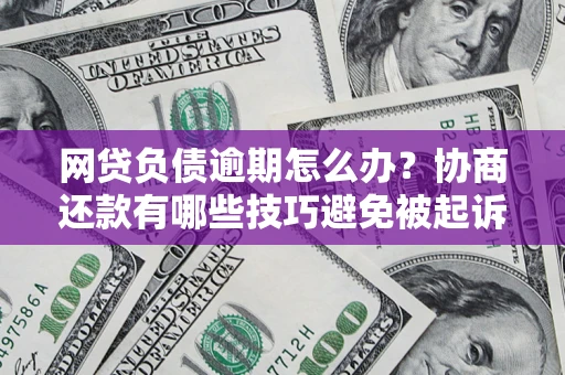 济南网贷负债逾期怎么办？协商还款有哪些技巧避免被起诉？