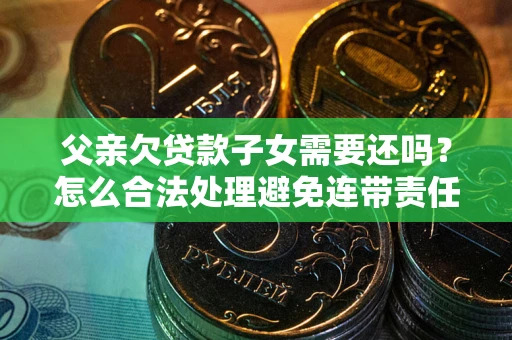 济南父亲欠贷款子女需要还吗？怎么合法处理避免连带责任？