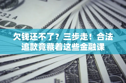 济南欠钱还不了？三步走！合法追款竟藏着这些金融课