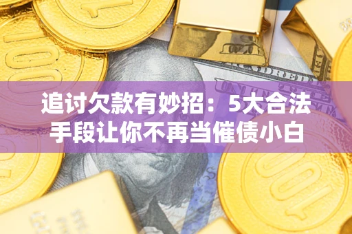 济南追讨欠款有妙招：5大合法手段让你不再当催债小白