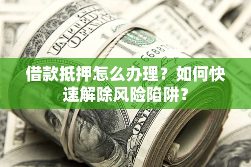 济南借款抵押怎么办理？如何快速解除风险陷阱？