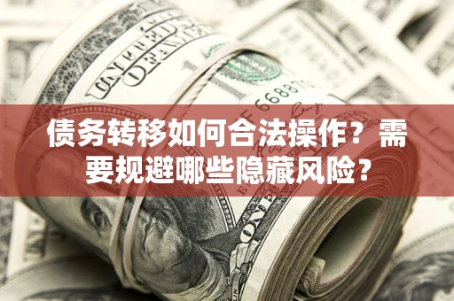 济南债务转移如何合法操作？需要规避哪些隐藏风险？