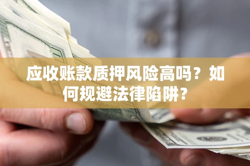 济南应收账款质押风险高吗？如何规避法律陷阱？