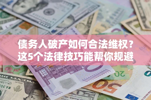 济南债务人破产如何合法维权？这5个法律技巧能帮你规避风险