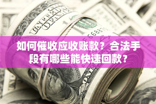 济南如何催收应收账款？合法手段有哪些能快速回款？