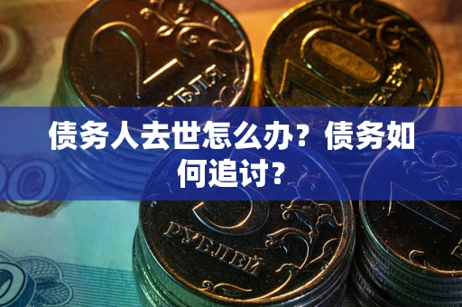 济南债务人去世怎么办？债务如何追讨？