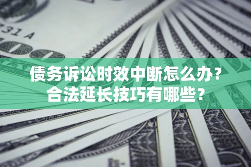 济南债务诉讼时效中断怎么办？合法延长技巧有哪些？