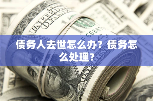 济南债务人去世怎么办？债务怎么处理？