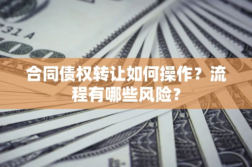 济南合同债权转让如何操作？流程有哪些风险？
