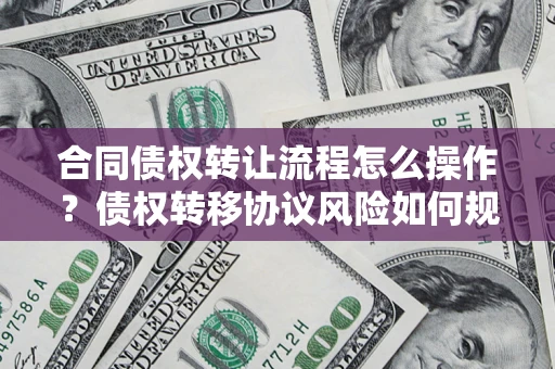 济南合同债权转让流程怎么操作？债权转移协议风险如何规避？