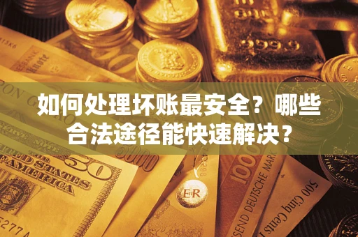 济南如何处理坏账最安全？哪些合法途径能快速解决？