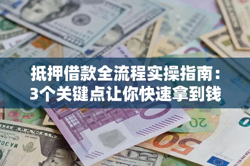 济南抵押借款全流程实操指南：3个关键点让你快速拿到钱