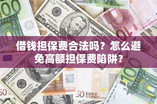 济南借钱担保费合法吗？怎么避免高额担保费陷阱？