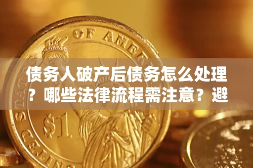 济南债务人破产后债务怎么处理？哪些法律流程需注意？避免踩坑指南