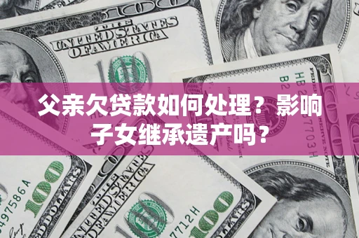 济南父亲欠贷款如何处理?影响子女继承遗产吗? 济南父亲欠贷款如何处理?影响子女继承遗产吗?