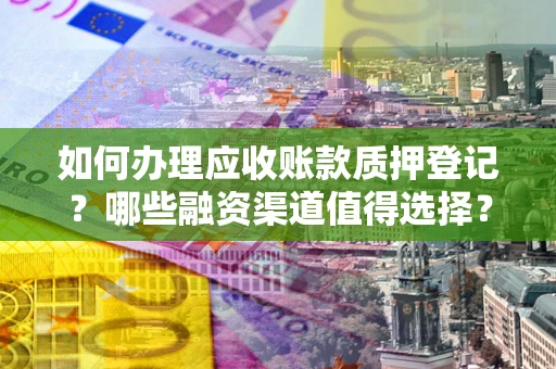 济南如何办理应收账款质押登记？哪些融资渠道值得选择？