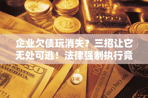 济南企业欠债玩消失？三招让它无处可逃！法律强制执行竟比讨债公司还狠？
