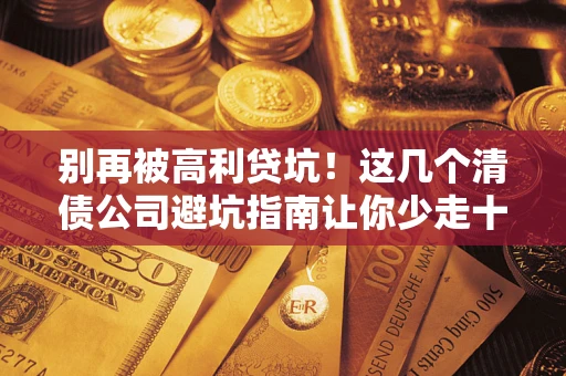 济南别再被高利贷坑！这几个清债公司避坑指南让你少走十年弯路