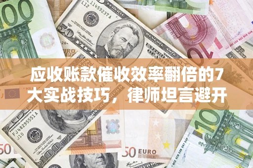 济南应收账款催收效率翻倍的7大实战技巧，律师坦言避开这些法律雷区最关键