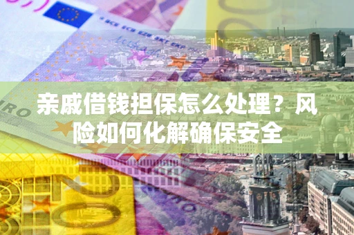 济南亲戚借钱担保怎么处理？风险如何化解确保安全