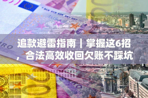 济南追款避雷指南｜掌握这6招，合法高效收回欠账不踩坑