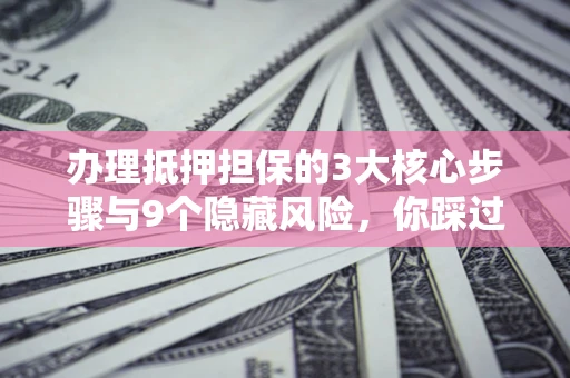 济南办理抵押担保的3大核心步骤与9个隐藏风险，你踩过哪个坑？