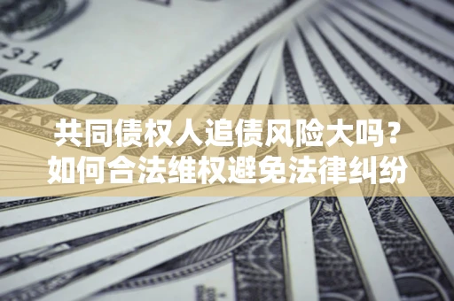 济南共同债权人追债风险大吗?如何合法维权避免法律纠纷? 济南共同债权人追债风险大吗?如何合法维权避免法律纠纷?