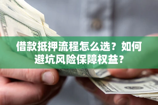 济南借款抵押流程怎么选？如何避坑风险保障权益？