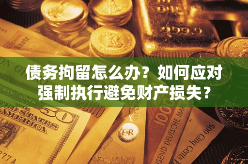 济南债务拘留怎么办？如何应对强制执行避免财产损失？