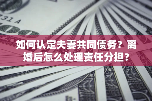 济南如何认定夫妻共同债务？离婚后怎么处理责任分担？