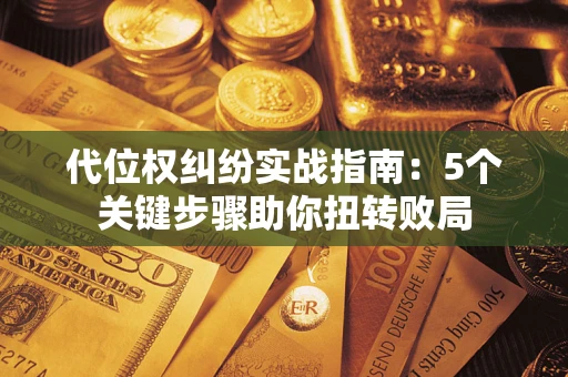 济南代位权纠纷实战指南：5个关键步骤助你扭转败局