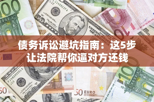济南债务诉讼避坑指南：这5步让法院帮你逼对方还钱