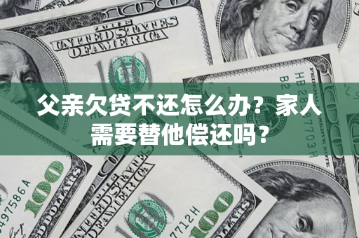 济南父亲欠贷不还怎么办？家人需要替他偿还吗？