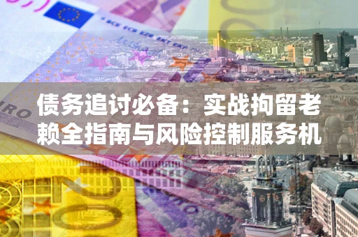 济南债务追讨必备：实战拘留老赖全指南与风险控制服务机构推荐