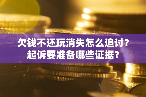 济南欠钱不还玩消失怎么追讨？起诉要准备哪些证据？